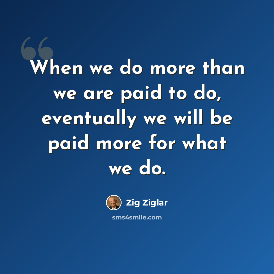 “When we do more than we are paid to do, eventually we will be paid more for what we do.” quote by Zig Ziglar