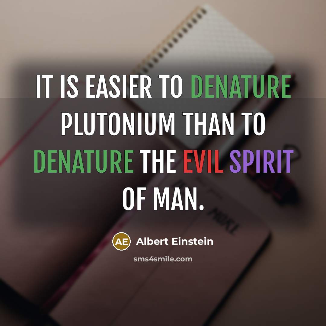 “It is easier to denature plutonium than to denature the evil spirit of man.” quote by Albert Einstein