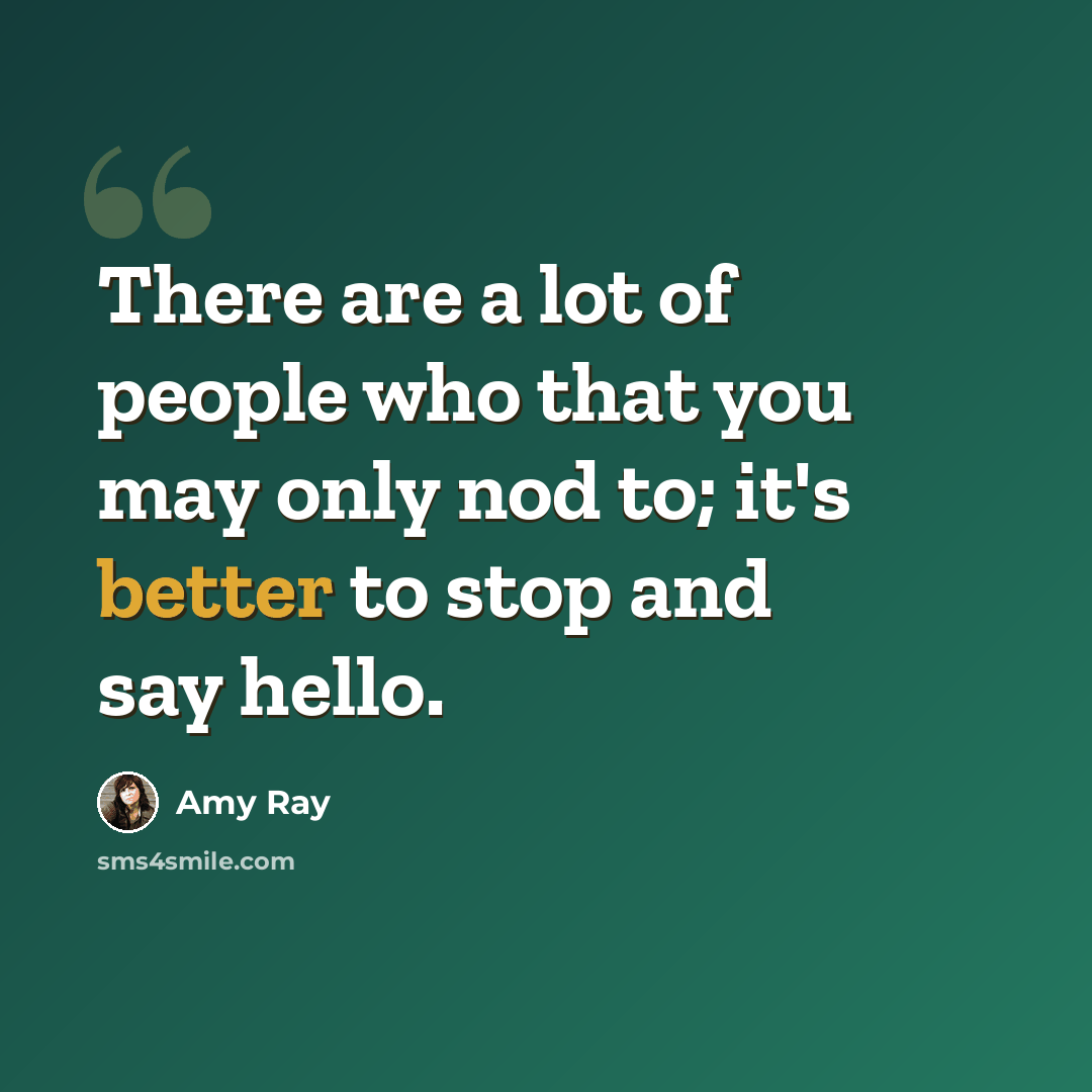 “There are a lot of people who that you may only nod to; it's better to stop and say hello.” quote by Amy Ray