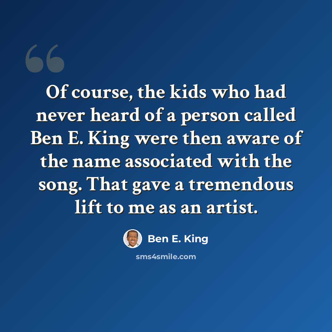 “Of course, the kids who had never heard of a person called Ben E. King were then aware of the name associated with the song. That gave a tremendous lift to me as an artist.” quote by Ben E. King