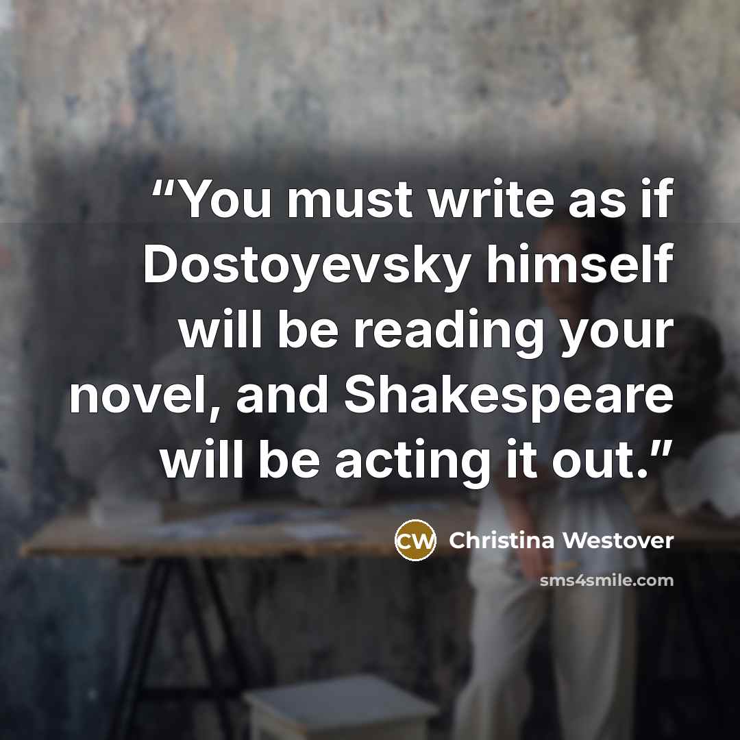 “You must write as if Dostoyevsky himself will be reading your novel, and Shakespeare will be acting it out.” quote by Christina Westover