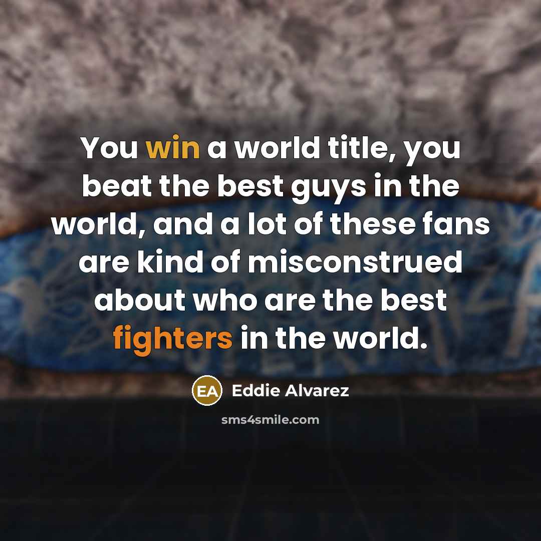“You win a world title, you beat the best guys in the world, and a lot of these fans are kind of misconstrued about who are the best fighters in the world.” quote by Eddie Alvarez