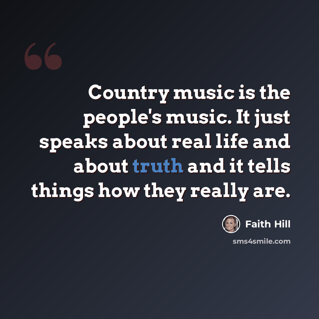 “Country music is the people's music. It just speaks about real life and about truth and it tells things how they really are.” quote by Faith Hill