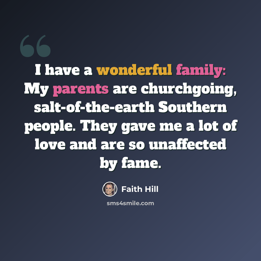 “I have a wonderful family: My parents are churchgoing, salt-of-the-earth Southern people. They gave me a lot of love and are so unaffected by fame.” quote by Faith Hill