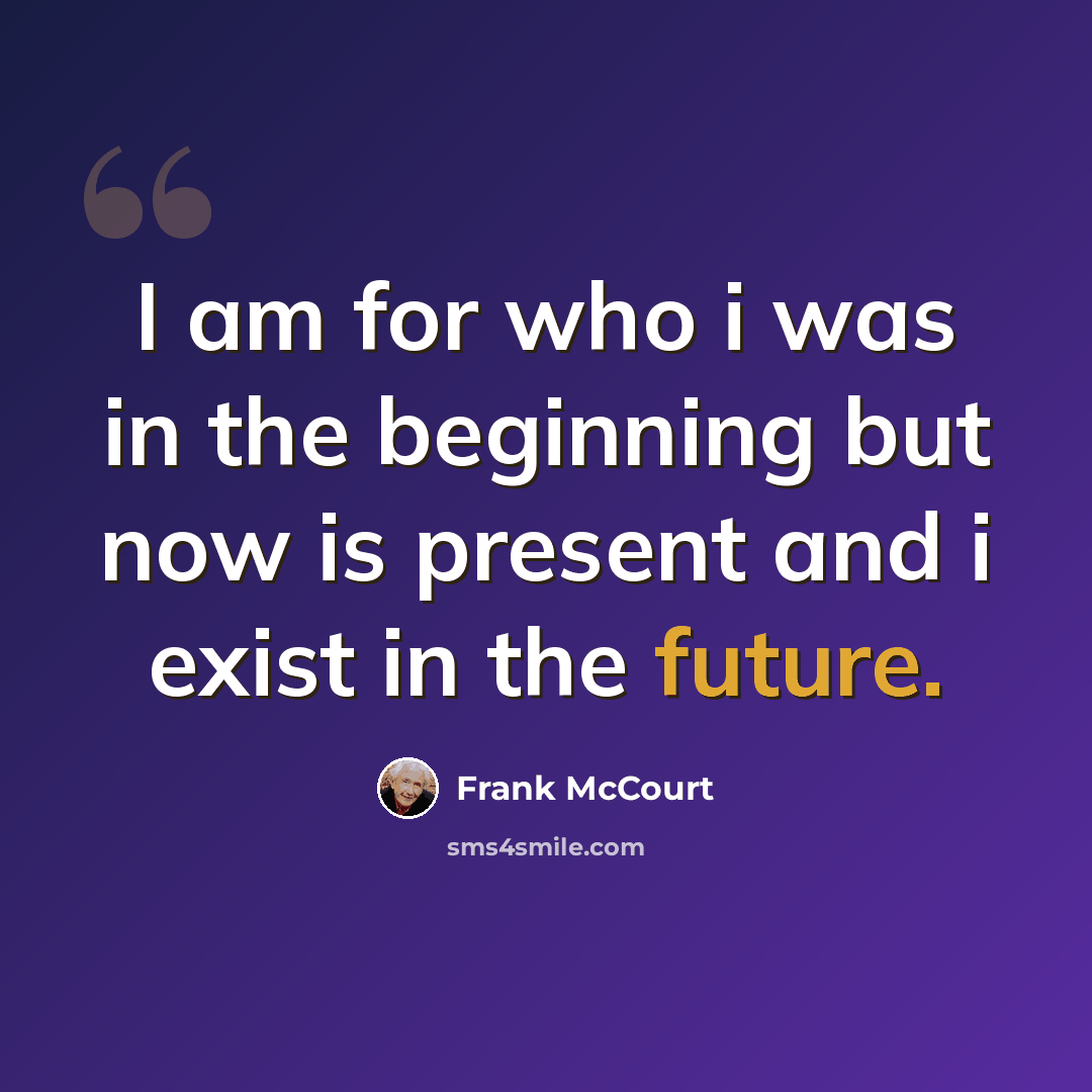 “I am for who i was in the beginning but now is present and i exist in the future.” quote by Frank McCourt