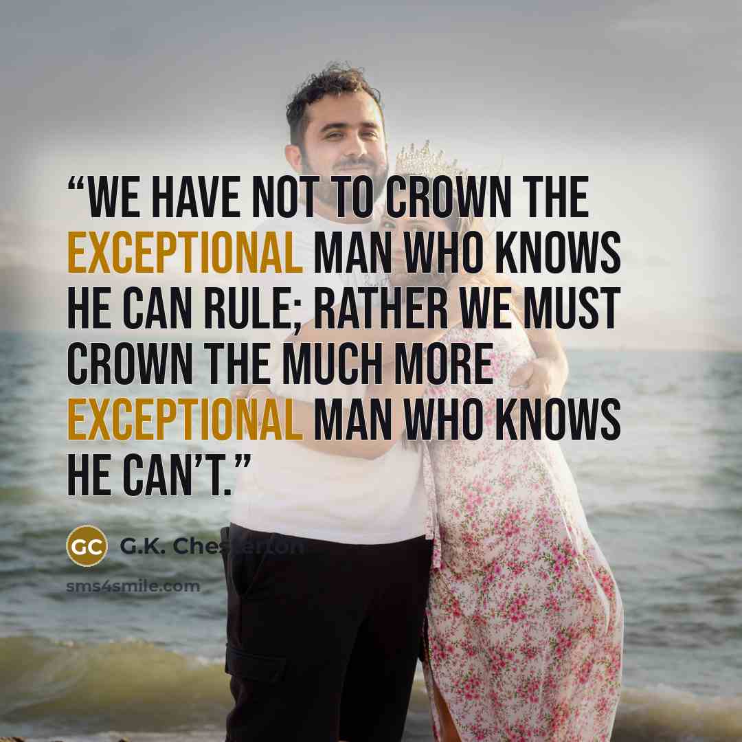 “We have not to crown the exceptional man who knows he can rule; rather we must crown the much more exceptional man who knows he can’t.” quote by G.K. Chesterton