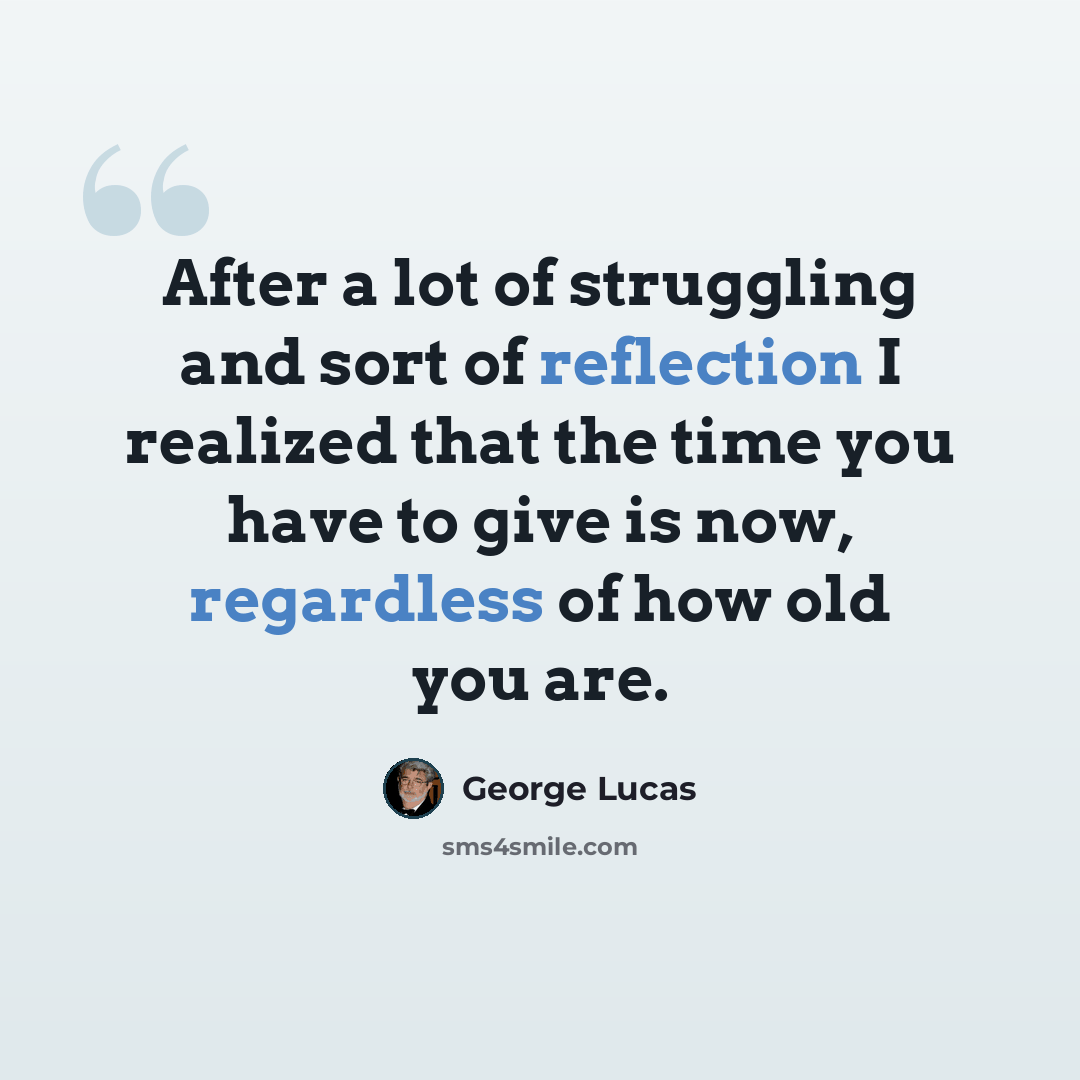 “After a lot of struggling and sort of reflection I realized that the time you have to give is now, regardless of how old you are.” quote by George Lucas