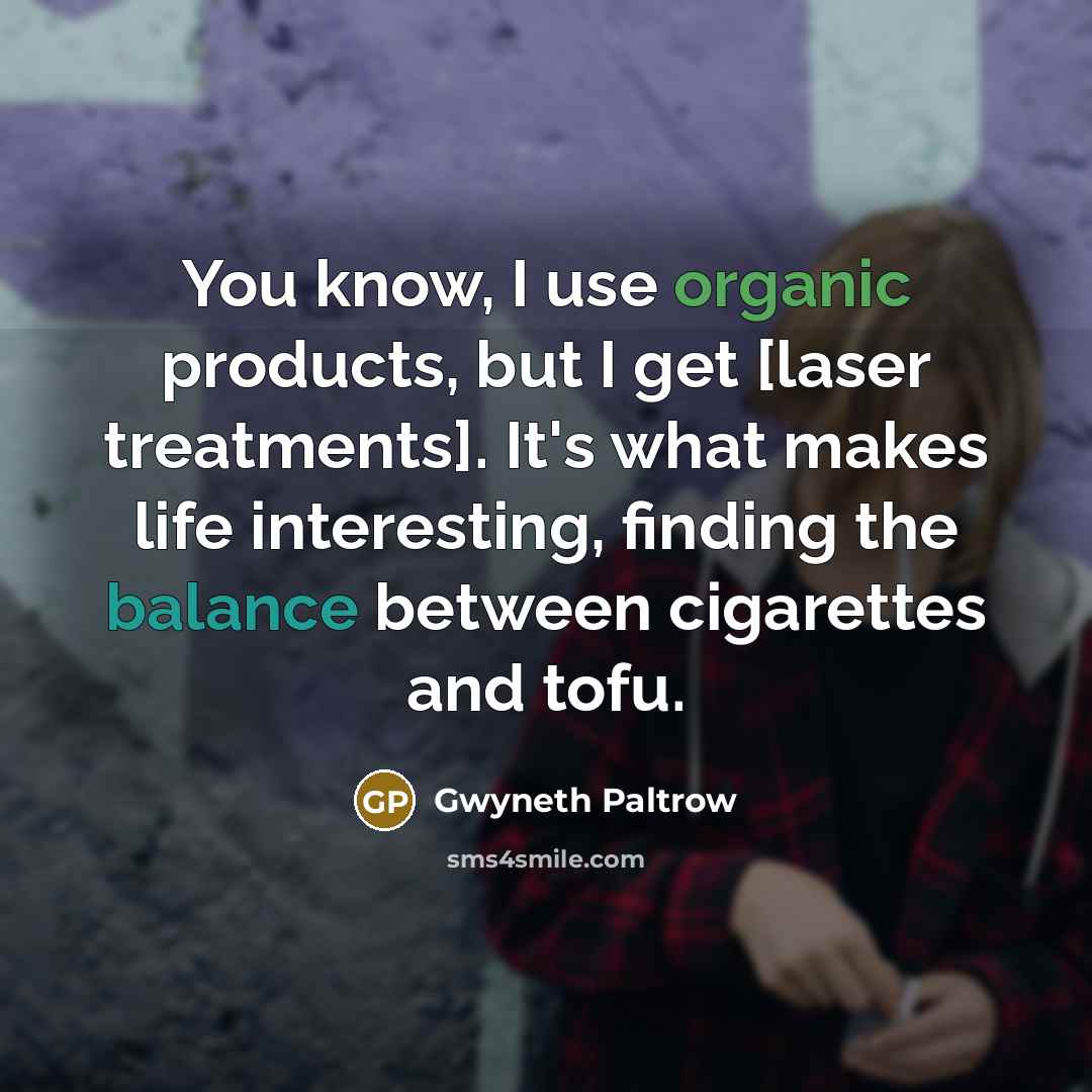 “You know, I use organic products, but I get [laser treatments]. It's what makes life interesting, finding the balance between cigarettes and tofu.” quote by Gwyneth Paltrow