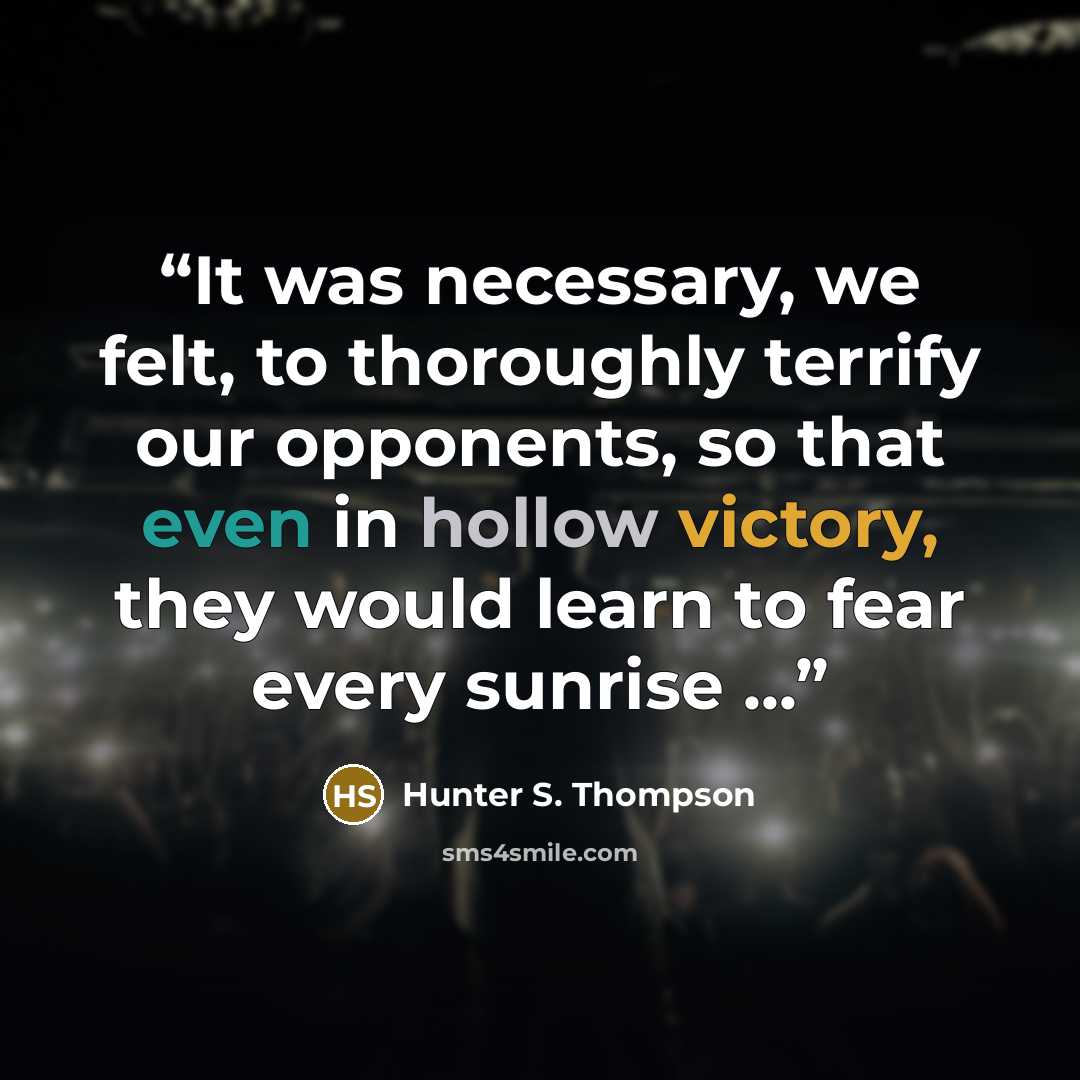 “It was necessary, we felt, to thoroughly terrify our opponents, so that even in hollow victory, they would learn to fear every sunrise ...” quote by Hunter S. Thompson