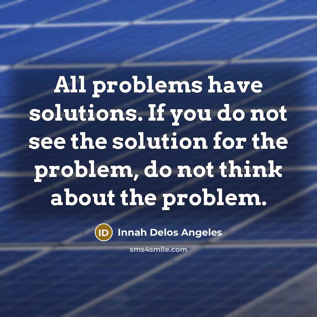 “All problems have solutions. If you do not see the solution for the problem, do not think about the problem.” quote by Innah Delos Angeles