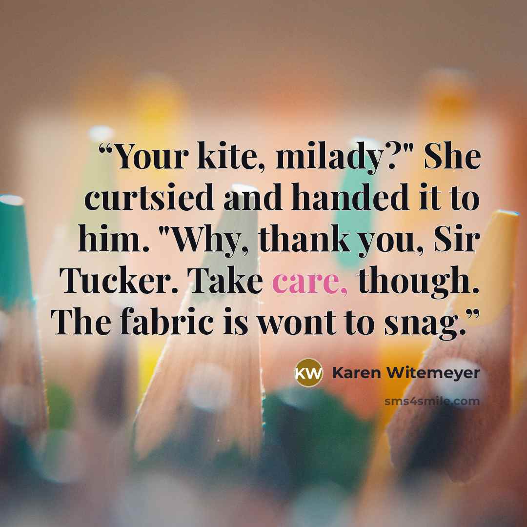 “Your kite, milady?" She curtsied and handed it to him. "Why, thank you, Sir Tucker. Take care, though. The fabric is wont to snag.” quote by Karen Witemeyer