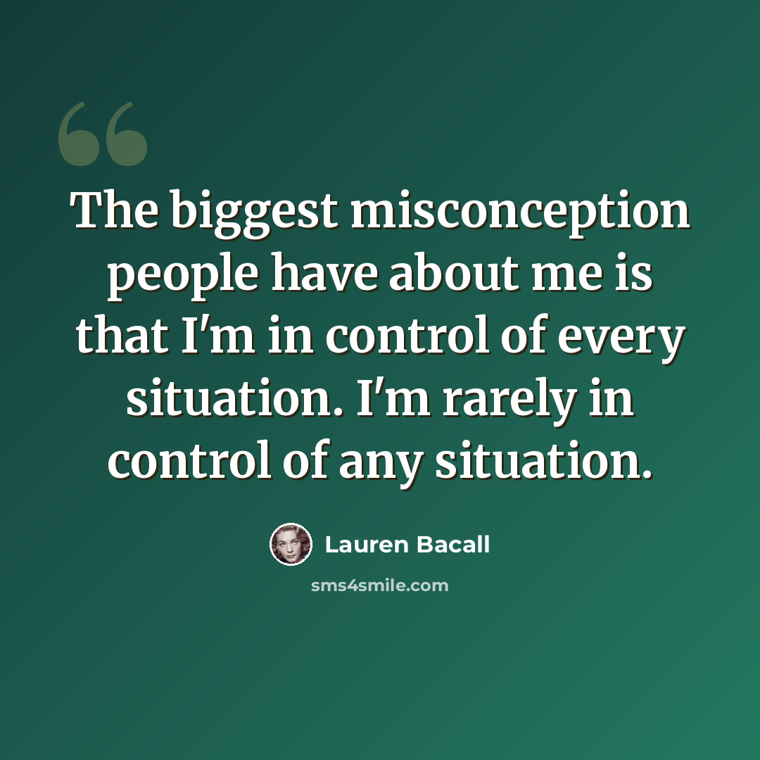 “The biggest misconception people have about me is that I'm in control of every situation. I'm rarely in control of any situation.” quote by Lauren Bacall