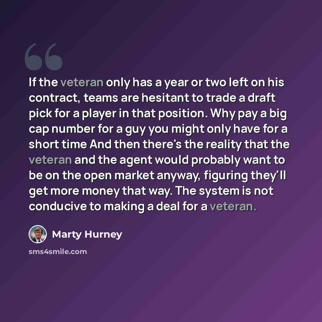 “If the veteran only has a year or two left on his contract, teams are hesitant to trade a draft pick for a player in that position. Why pay a big cap number for a guy you might only have for a short time And then there's the reality that the veteran and the agent would probably want to be on the…” quote by Marty Hurney