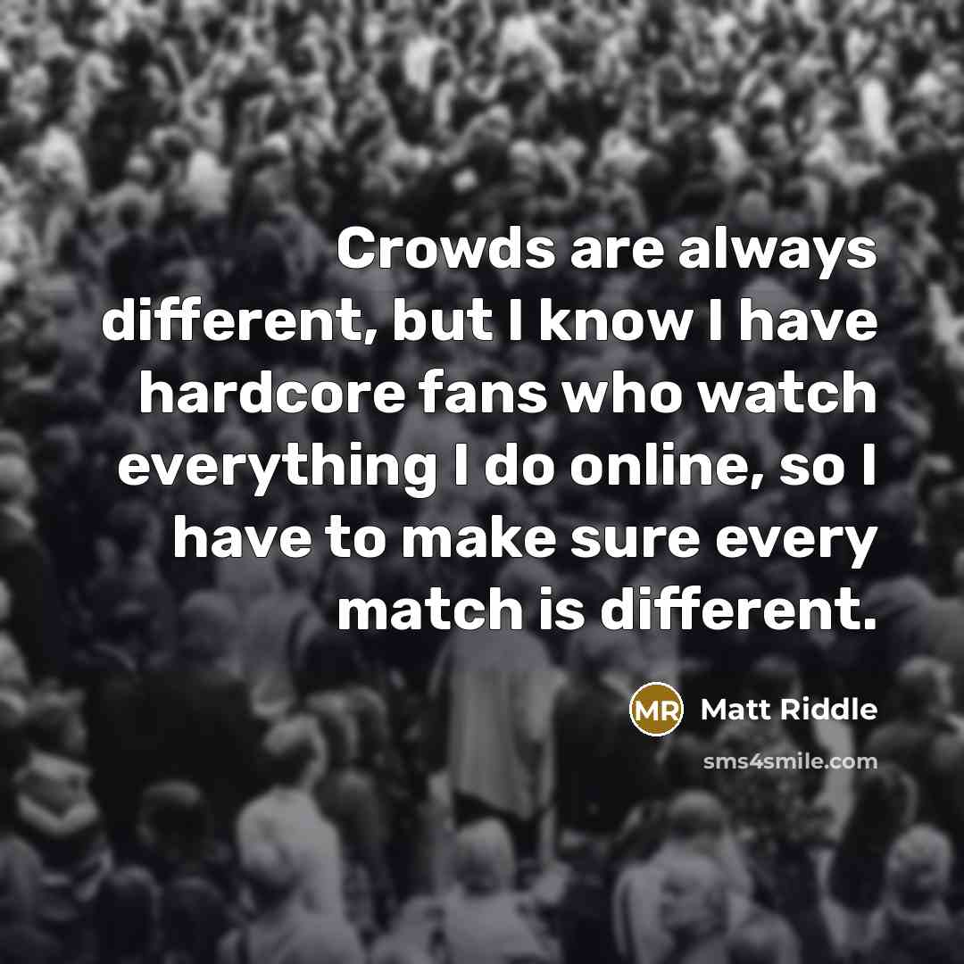 “Crowds are always different, but I know I have hardcore fans who watch everything I do online, so I have to make sure every match is different.” quote by Matt Riddle