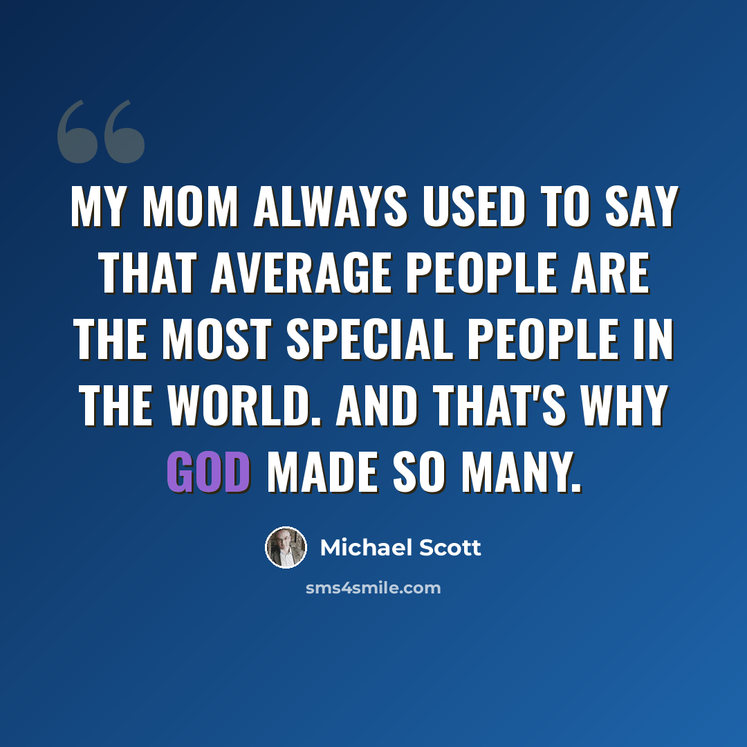 “My mom always used to say that average people are the most special people in the world. And that's why God made so many.” quote by Michael Scott