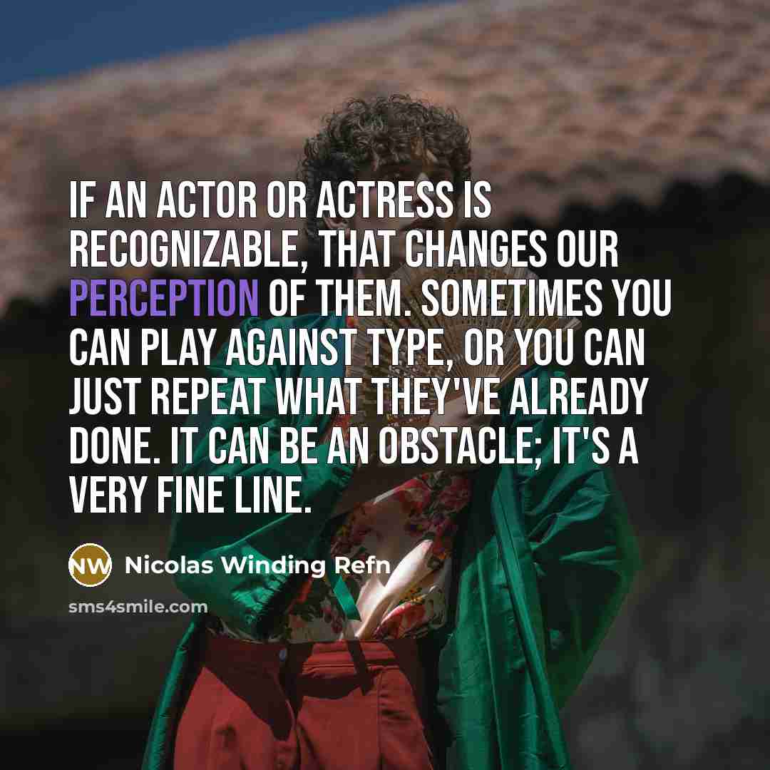 “If an actor or actress is recognizable, that changes our perception of them. Sometimes you can play against type, or you can just repeat what they've already done. It can be an obstacle; it's a very fine line.” quote by Nicolas Winding Refn