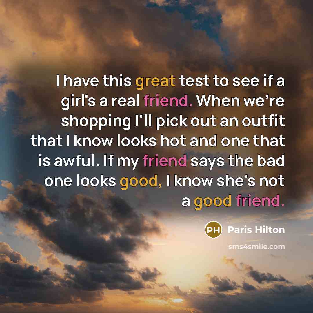 “I have this great test to see if a girl's a real friend. When we're shopping I'll pick out an outfit that I know looks hot and one that is awful. If my friend says the bad one looks good, I know she's not a good friend.” quote by Paris Hilton