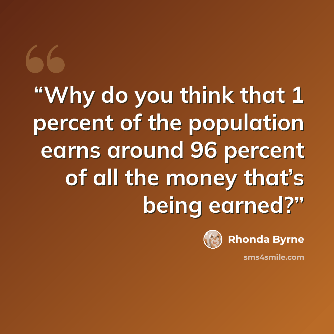 “Why do you think that 1 percent of the population earns around 96 percent of all the money that’s being earned?” quote by Rhonda Byrne