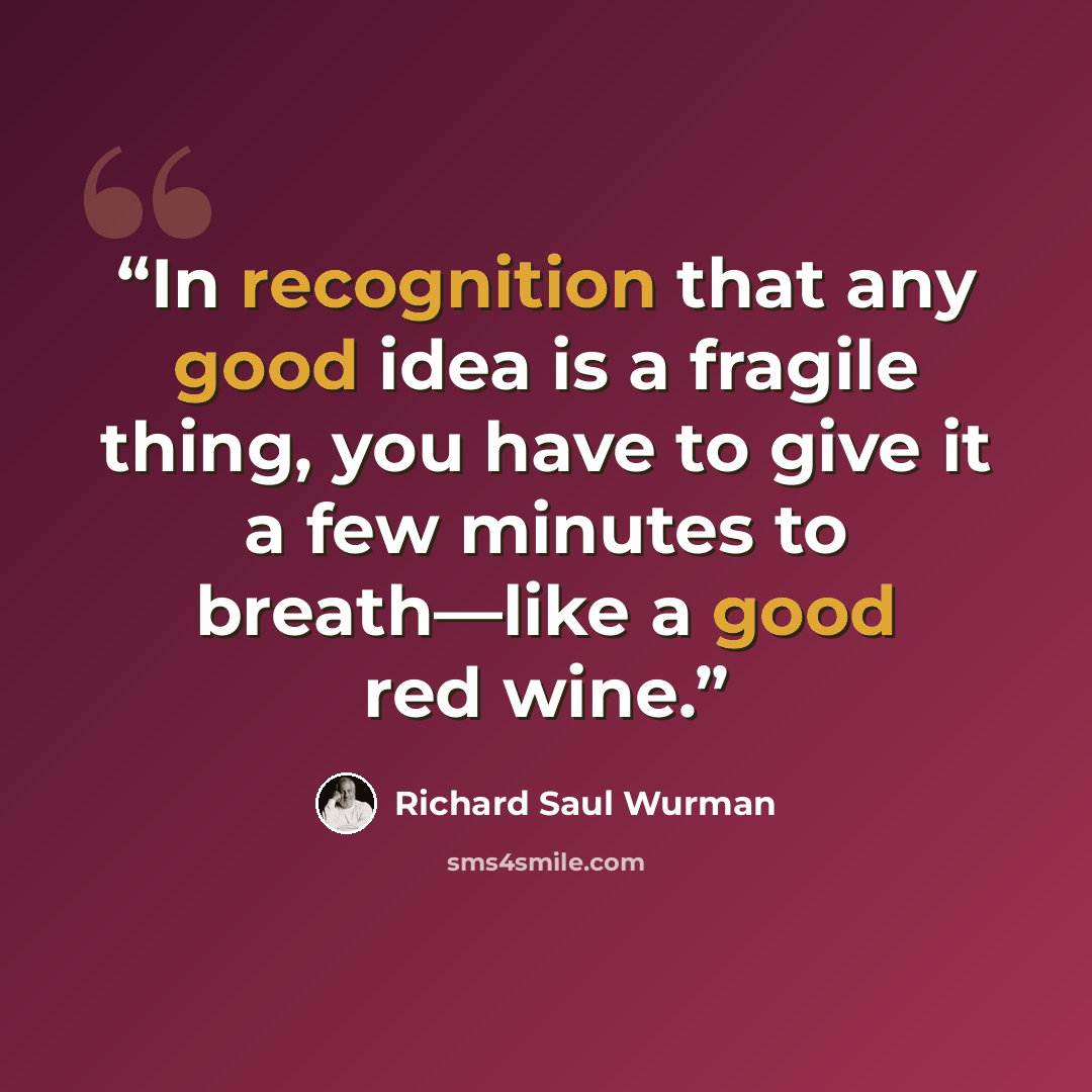 “In recognition that any good idea is a fragile thing, you have to give it a few minutes to breath—like a good red wine.” quote by Richard Saul Wurman