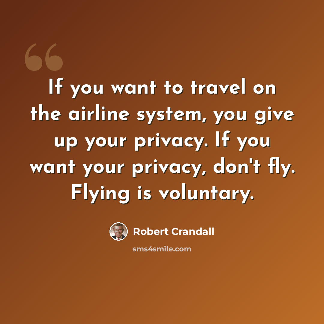 “If you want to travel on the airline system, you give up your privacy. If you want your privacy, don't fly. Flying is voluntary.” quote by Robert Crandall