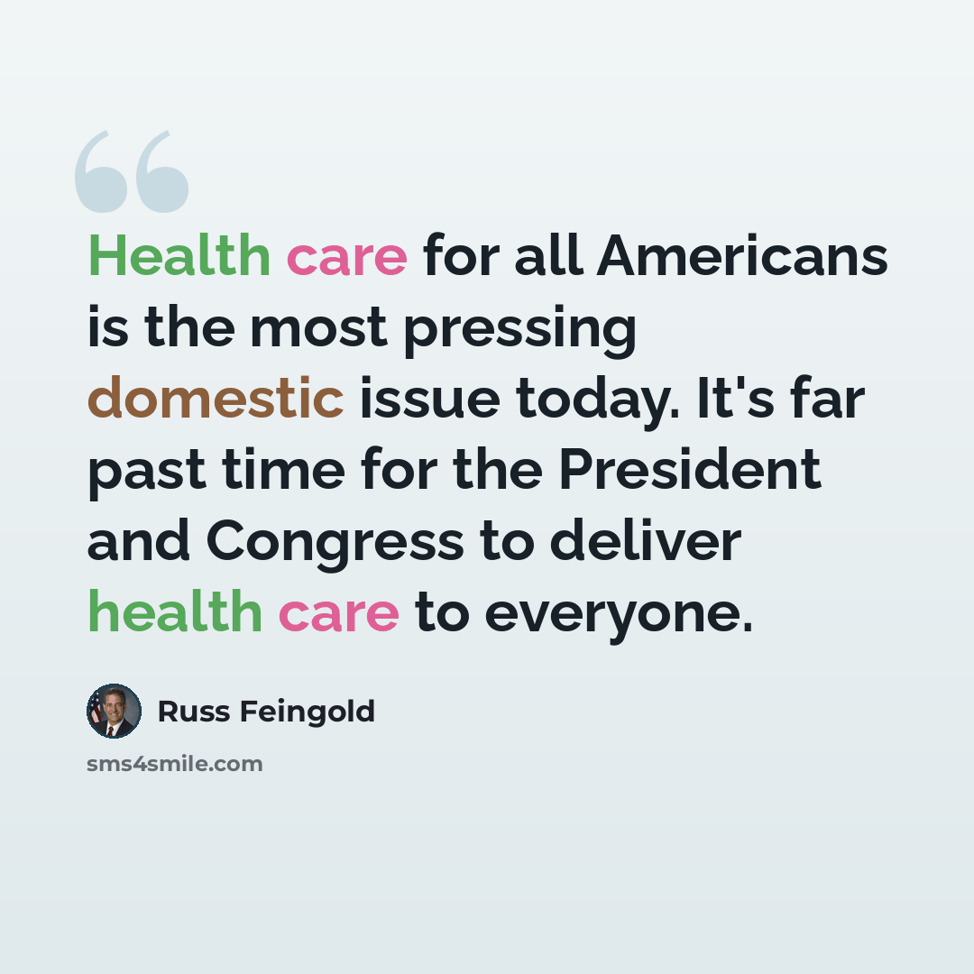 “Health care for all Americans is the most pressing domestic issue today. It's far past time for the President and Congress to deliver health care to everyone.” quote by Russ Feingold