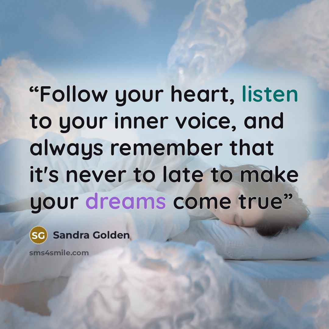 “Follow your heart, listen to your inner voice, and always remember that it's never to late to make your dreams come true” quote by Sandra Golden
