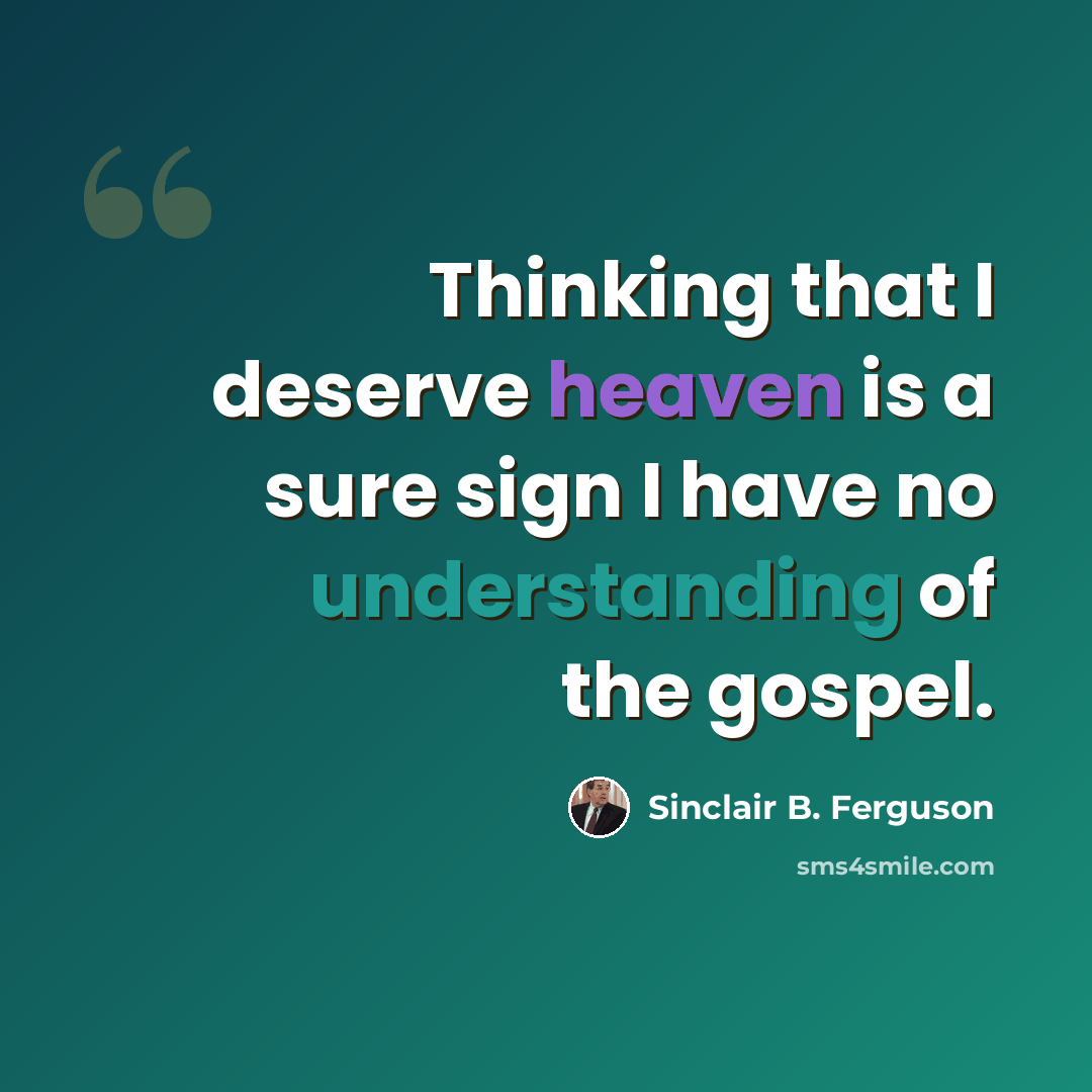 “Thinking that I deserve heaven is a sure sign I have no understanding of the gospel.” quote by Sinclair B. Ferguson