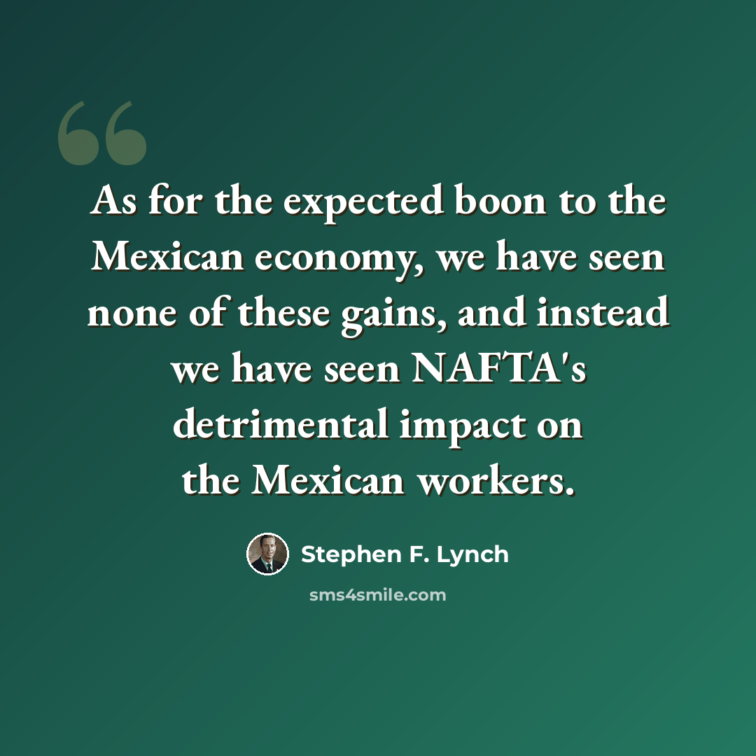 “As for the expected boon to the Mexican economy, we have seen none of these gains, and instead we have seen NAFTA's detrimental impact on the Mexican workers.” quote by Stephen F. Lynch