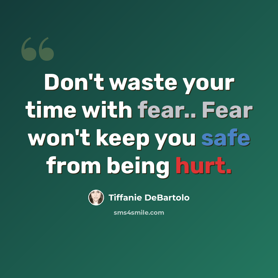 “Don't waste your time with fear.. Fear won't keep you safe from being hurt.” quote by Tiffanie DeBartolo