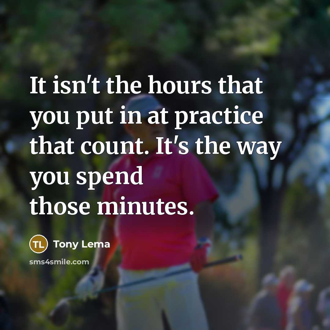 “It isn't the hours that you put in at practice that count. It's the way you spend those minutes.” quote by Tony Lema
