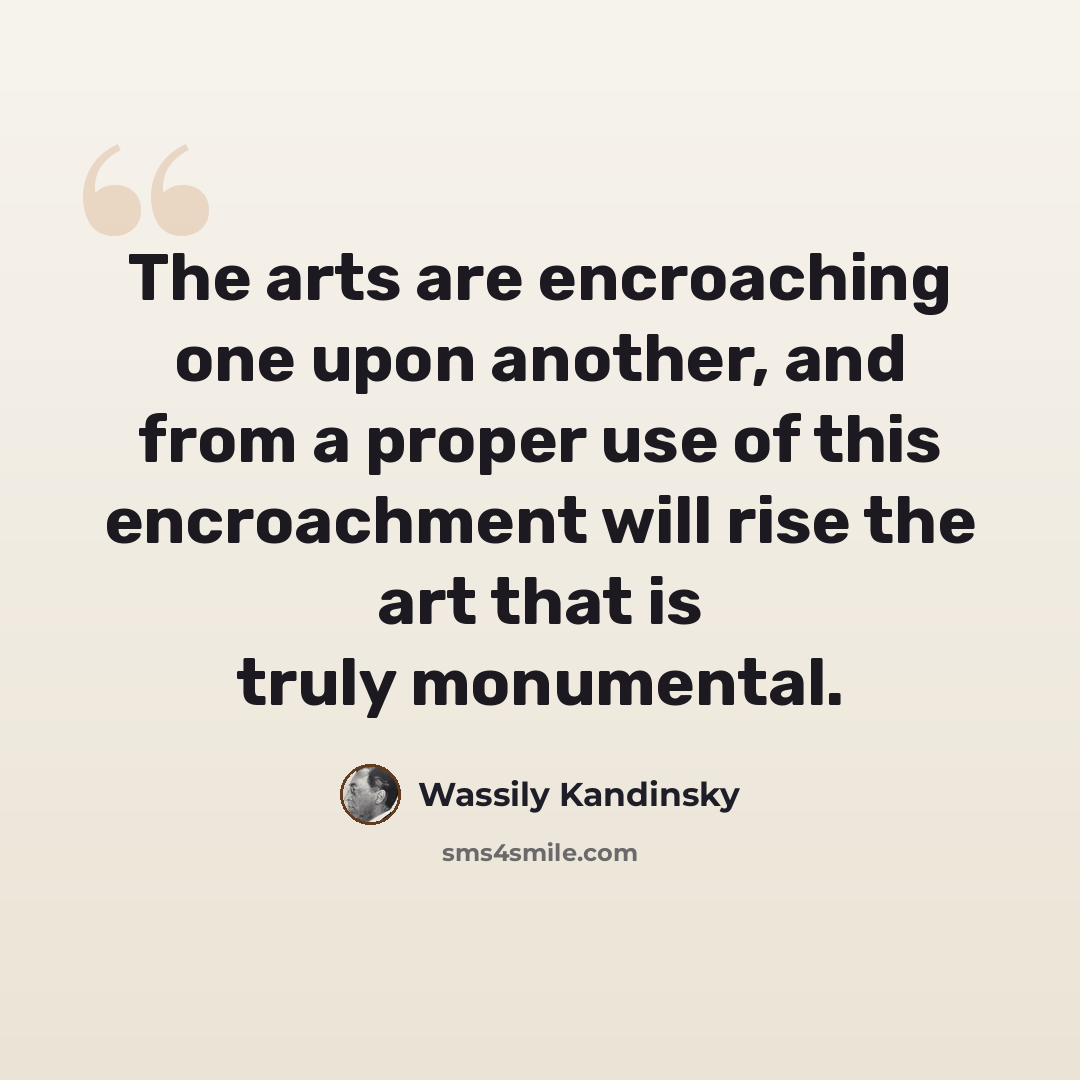 “The arts are encroaching one upon another, and from a proper use of this encroachment will rise the art that is truly monumental.” quote by Wassily Kandinsky