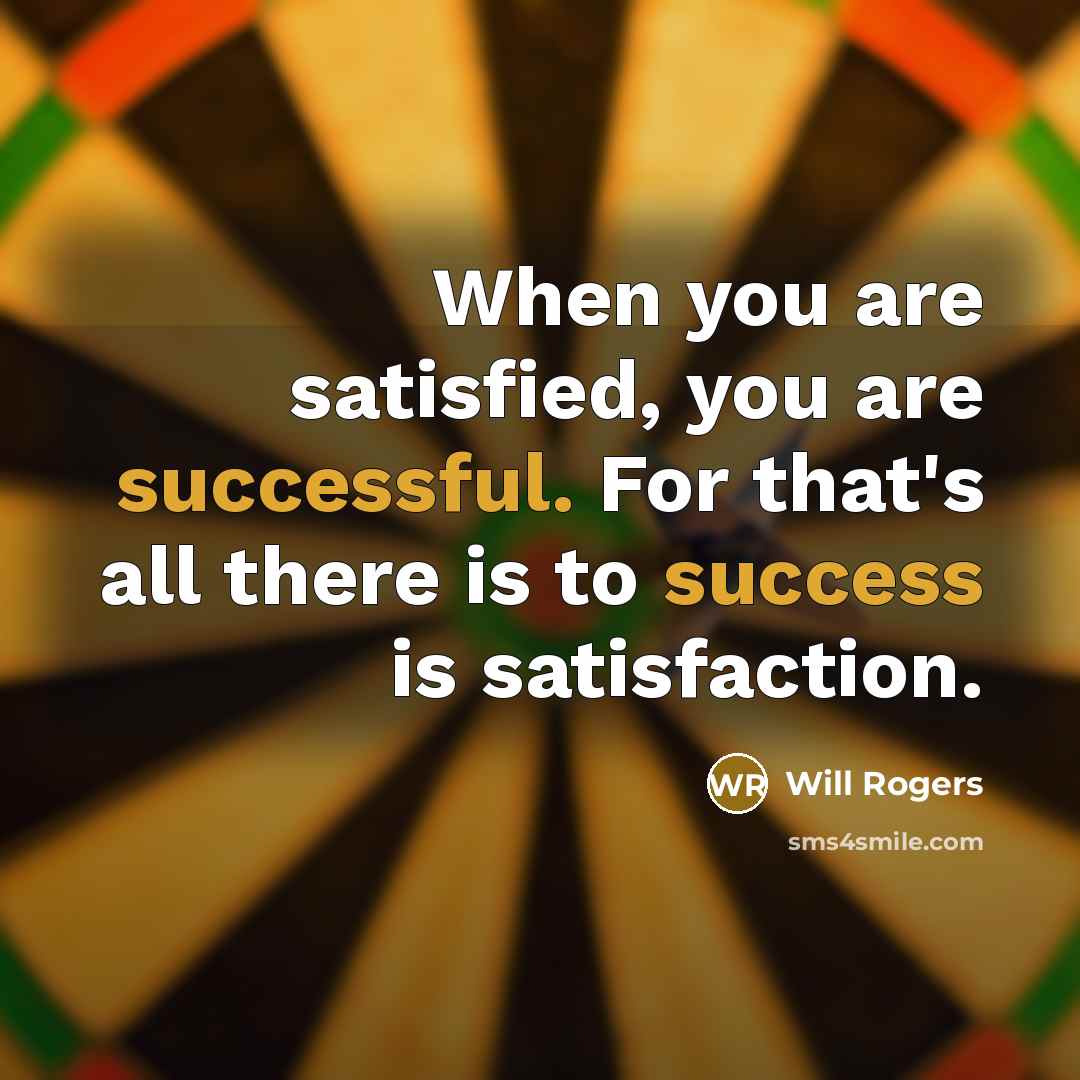 “When you are satisfied, you are successful. For that's all there is to success is satisfaction.” quote by Will Rogers