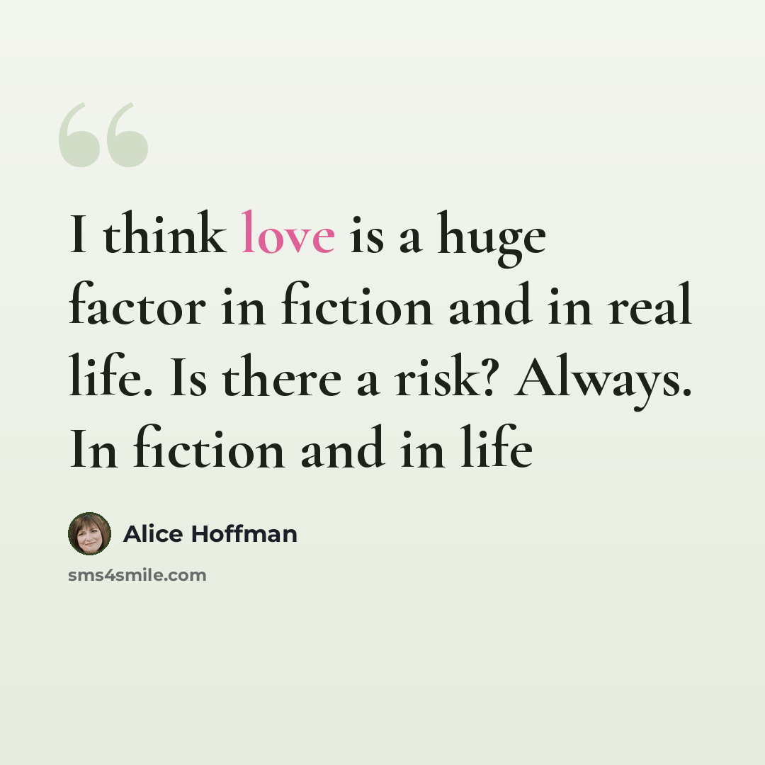 “I think love is a huge factor in fiction and in real life. Is there a risk? Always. In fiction and in life” quote by Alice Hoffman