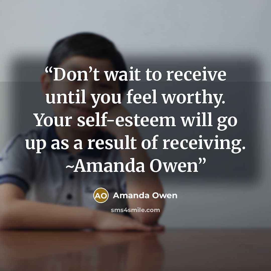 “Don’t wait to receive until you feel worthy. Your self-esteem will go up as a result of receiving. ~Amanda Owen” quote by Amanda Owen