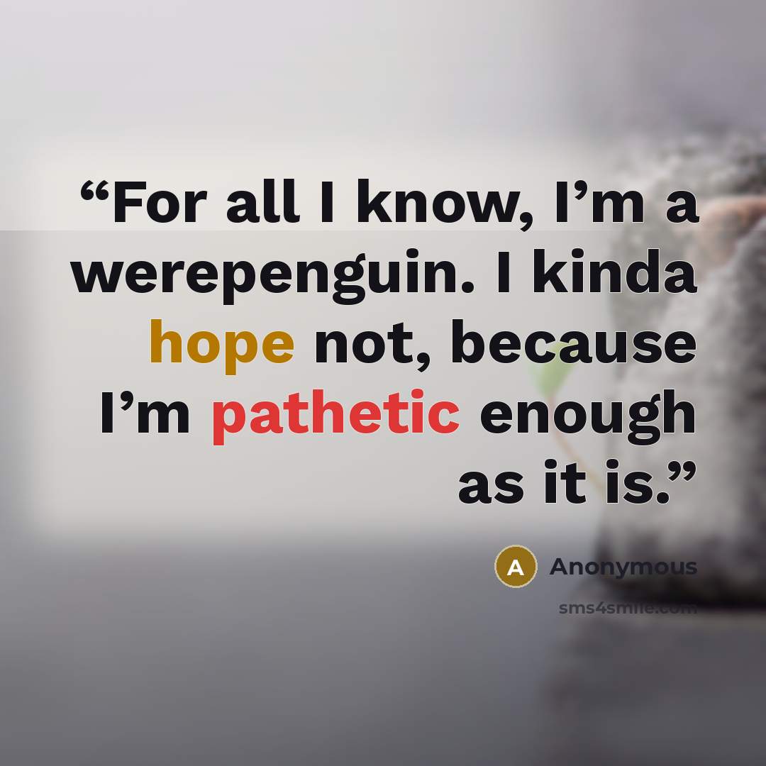 “For all I know, I’m a werepenguin. I kinda hope not, because I’m pathetic enough as it is.” quote by Anonymous