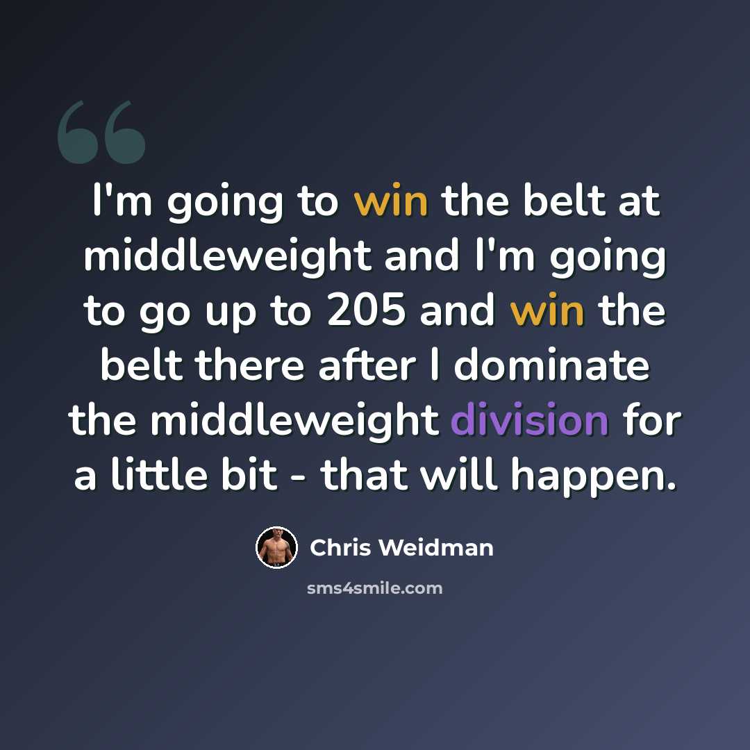 “I'm going to win the belt at middleweight and I'm going to go up to 205 and win the belt there after I dominate the middleweight division for a little bit - that will happen.” quote by Chris Weidman