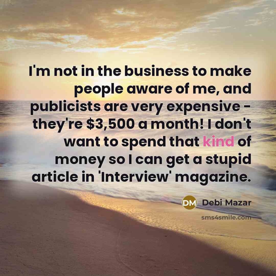 “I'm not in the business to make people aware of me, and publicists are very expensive - they're $3,500 a month! I don't want to spend that kind of money so I can get a stupid article in 'Interview' magazine.” quote by Debi Mazar