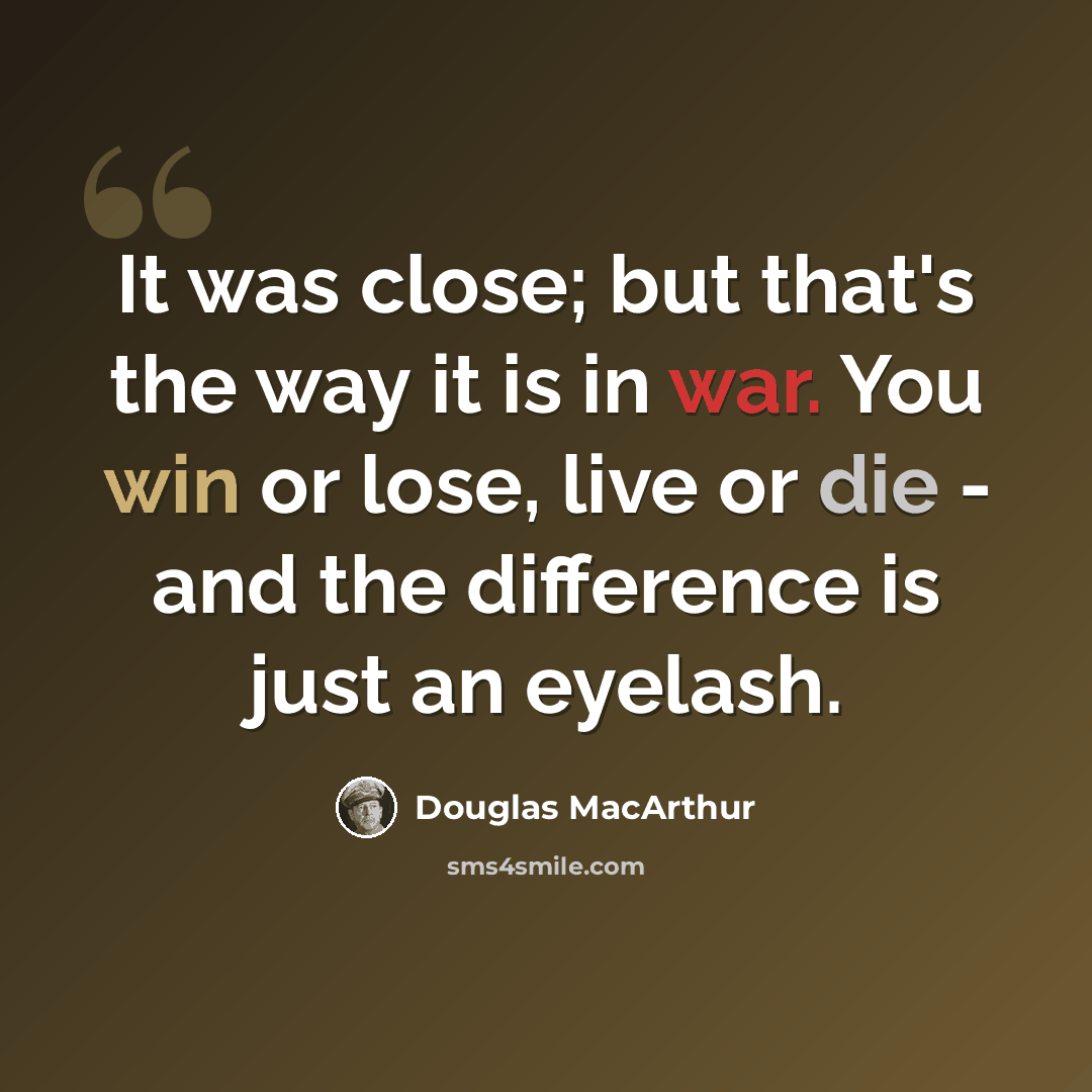 “It was close; but that's the way it is in war. You win or lose, live or die - and the difference is just an eyelash.” quote by Douglas MacArthur