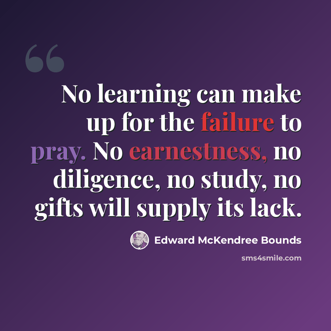 “No learning can make up for the failure to pray. No earnestness, no diligence, no study, no gifts will supply its lack.” quote by Edward McKendree Bounds
