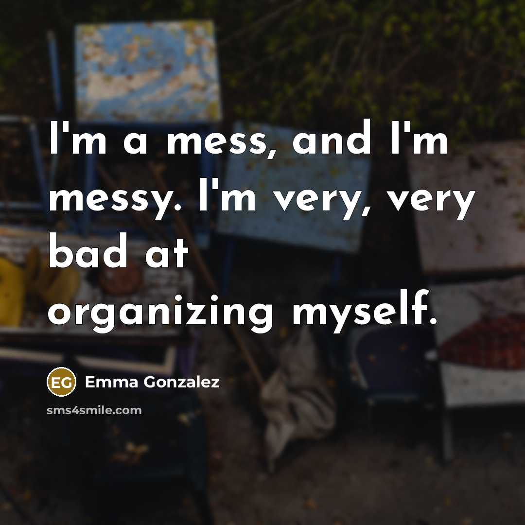 “I'm a mess, and I'm messy. I'm very, very bad at organizing myself.” quote by Emma Gonzalez