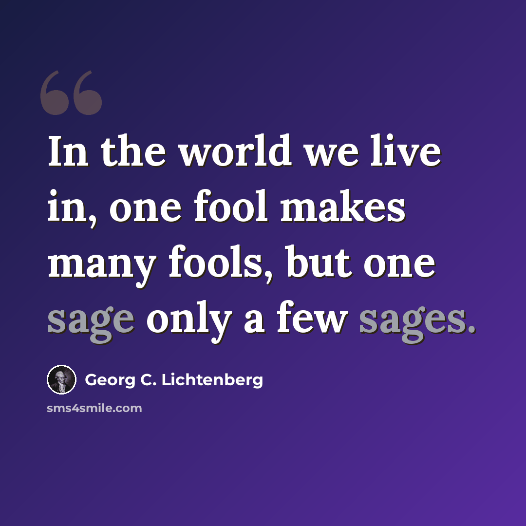 “In the world we live in, one fool makes many fools, but one sage only a few sages.” quote by Georg C. Lichtenberg