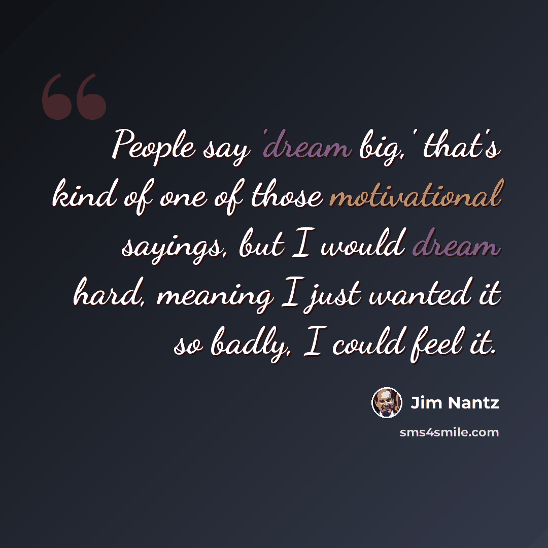 “People say 'dream big,' that's kind of one of those motivational sayings, but I would dream hard, meaning I just wanted it so badly, I could feel it.” quote by Jim Nantz
