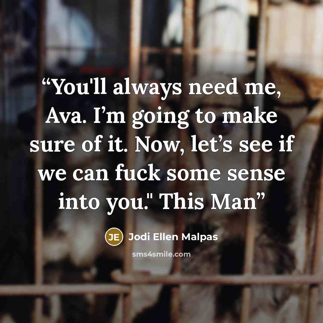“You'll always need me, Ava. I’m going to make sure of it. Now, let’s see if we can fuck some sense into you." This Man” quote by Jodi Ellen Malpas
