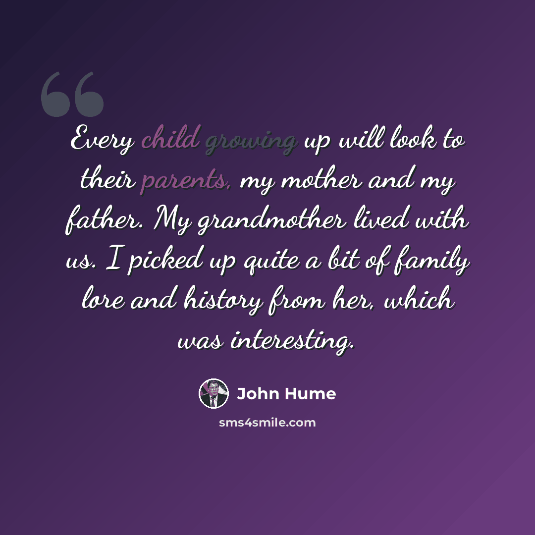 “Every child growing up will look to their parents, my mother and my father. My grandmother lived with us. I picked up quite a bit of family lore and history from her, which was interesting.” quote by John Hume