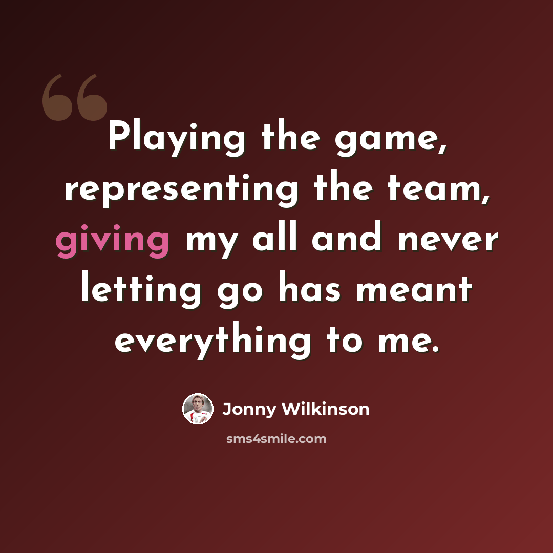 “Playing the game, representing the team, giving my all and never letting go has meant everything to me.” quote by Jonny Wilkinson