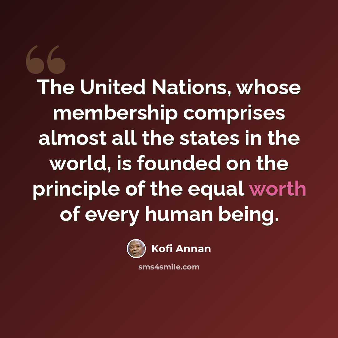 “The United Nations, whose membership comprises almost all the states in the world, is founded on the principle of the equal worth of every human being.” quote by Kofi Annan