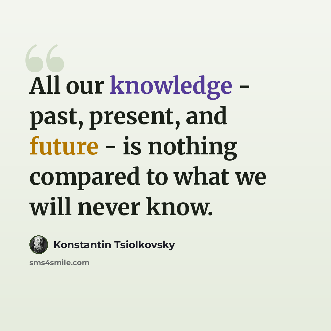 “All our knowledge - past, present, and future - is nothing compared to what we will never know.” quote by Konstantin Tsiolkovsky