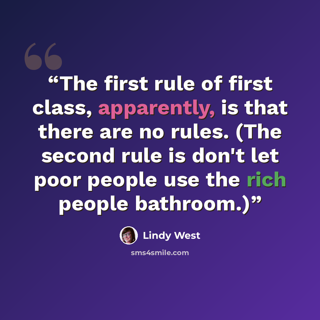 “The first rule of first class, apparently, is that there are no rules. (The second rule is don't let poor people use the rich people bathroom.)” quote by Lindy West