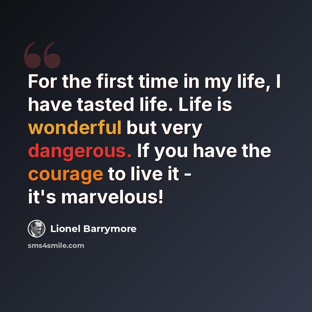 “For the first time in my life, I have tasted life. Life is wonderful but very dangerous. If you have the courage to live it - it's marvelous!” quote by Lionel Barrymore