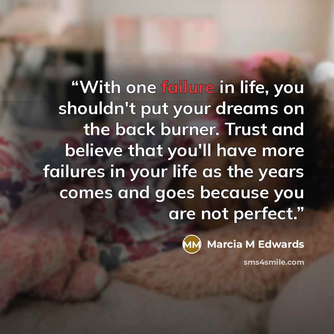 “With one failure in life, you shouldn't put your dreams on the back burner. Trust and believe that you'll have more failures in your life as the years comes and goes because you are not perfect.” quote by Marcia M Edwards